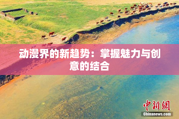 动漫界的新趋势：掌握魅力与创意的结合