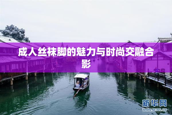 成人丝袜脚的魅力与时尚交融合影