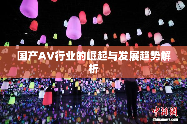 国产AV行业的崛起与发展趋势解析
