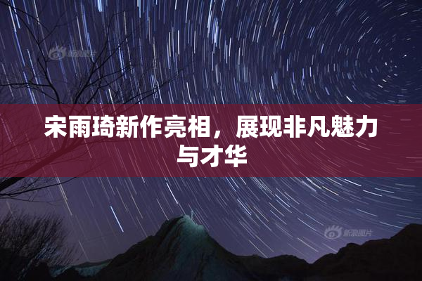 宋雨琦新作亮相，展现非凡魅力与才华