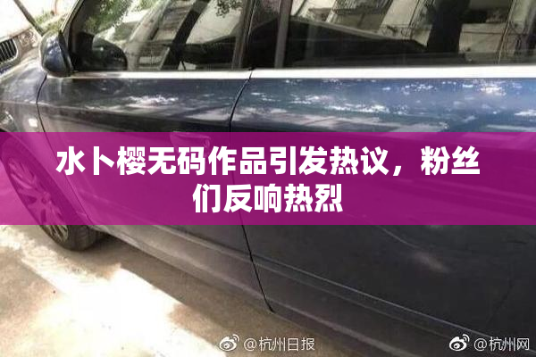 水卜樱无码作品引发热议，粉丝们反响热烈