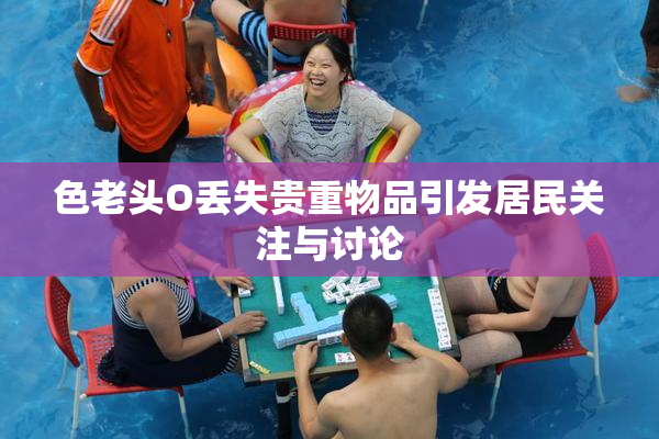 色老头O丢失贵重物品引发居民关注与讨论