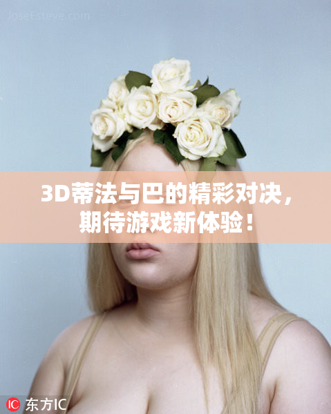 3D蒂法与巴的精彩对决，期待游戏新体验！