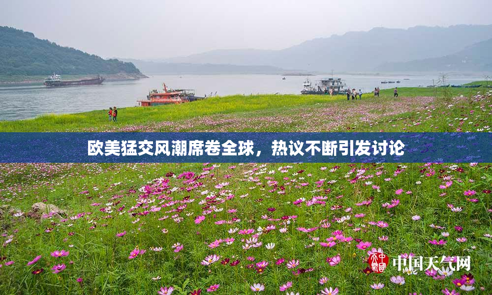 欧美猛交风潮席卷全球，热议不断引发讨论