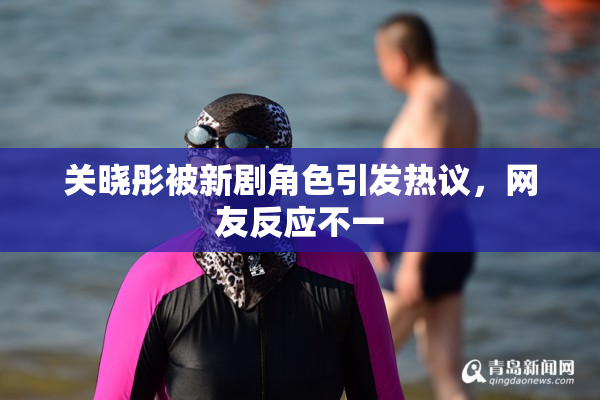 关晓彤被新剧角色引发热议，网友反应不一