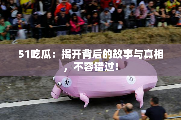 51吃瓜：揭开背后的故事与真相，不容错过！