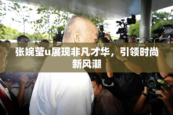 张婉莹u展现非凡才华，引领时尚新风潮
