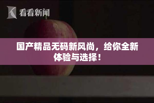 国产精品无码新风尚，给你全新体验与选择！