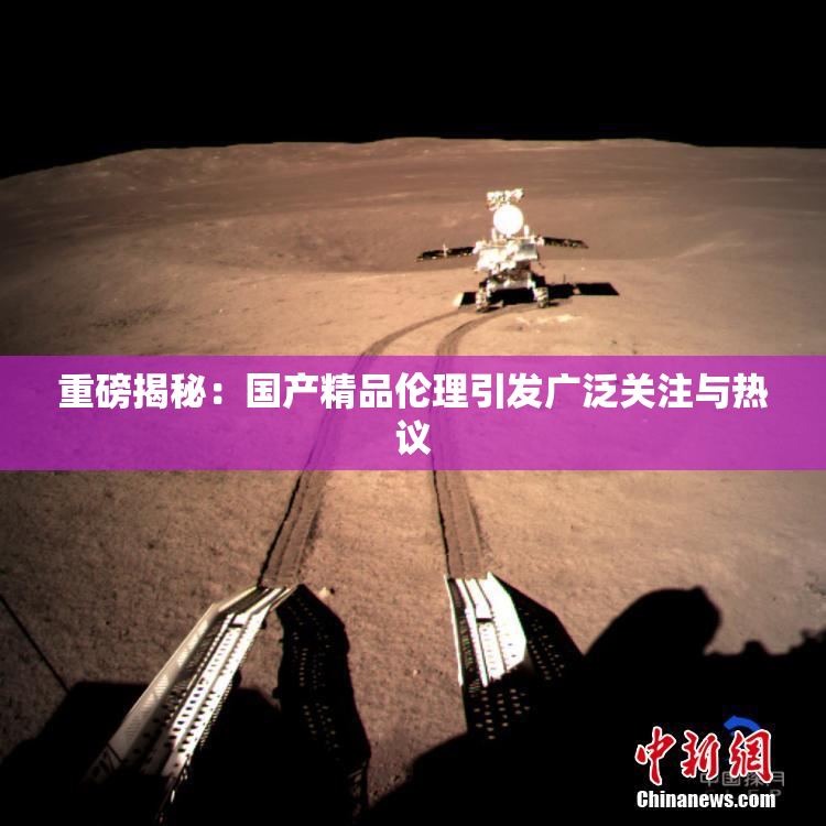 重磅揭秘：国产精品伦理引发广泛关注与热议