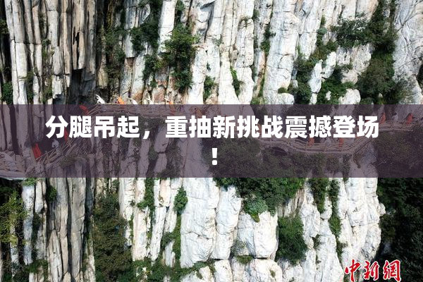 分腿吊起，重抽新挑战震撼登场！