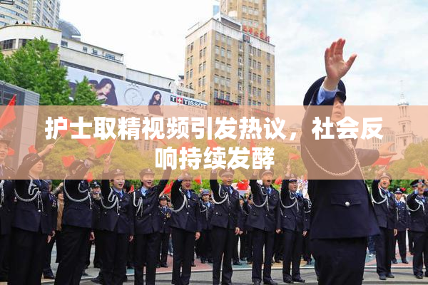 护士取精视频引发热议，社会反响持续发酵