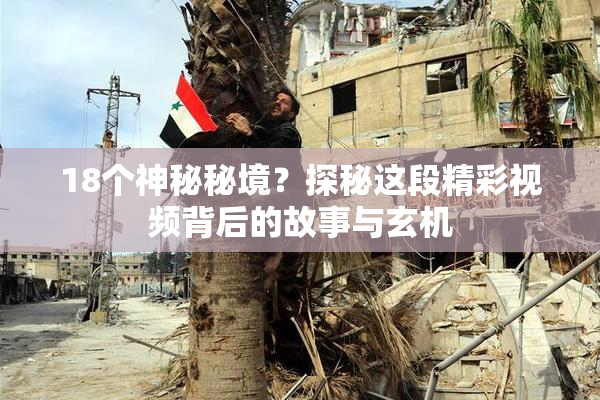 18个神秘秘境？探秘这段精彩视频背后的故事与玄机