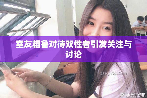 室友粗鲁对待双性者引发关注与讨论