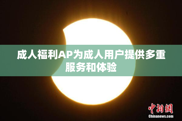 成人福利AP为成人用户提供多重服务和体验
