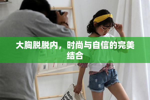 大胸脱脱内，时尚与自信的完美结合