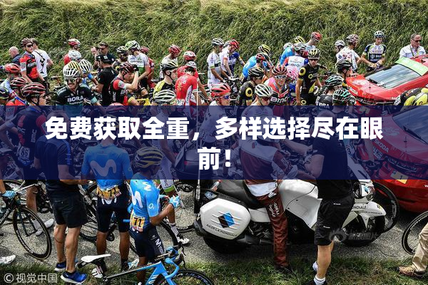 免费获取全重，多样选择尽在眼前！