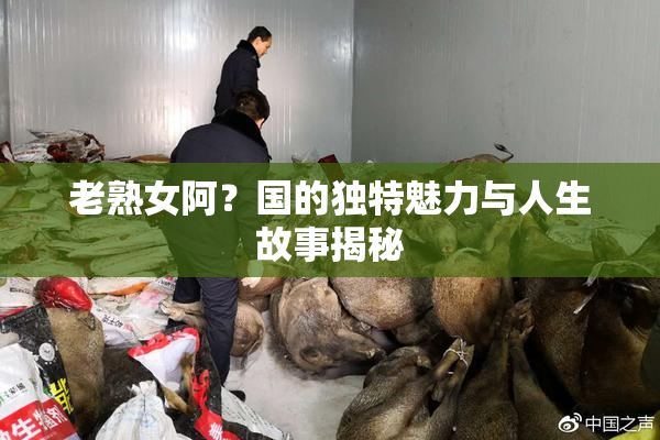老熟女阿？国的独特魅力与人生故事揭秘