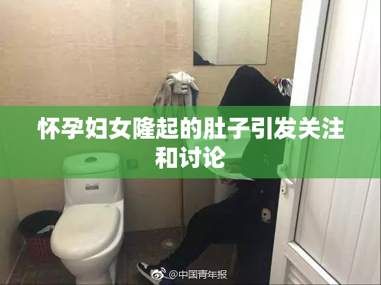 怀孕妇女隆起的肚子引发关注和讨论