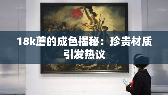 18k蘑的成色揭秘：珍贵材质引发热议