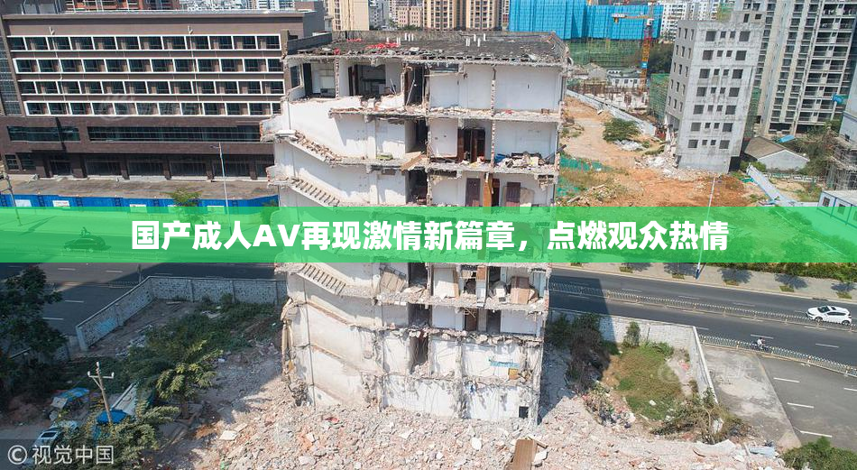 国产成人AV再现激情新篇章，点燃观众热情