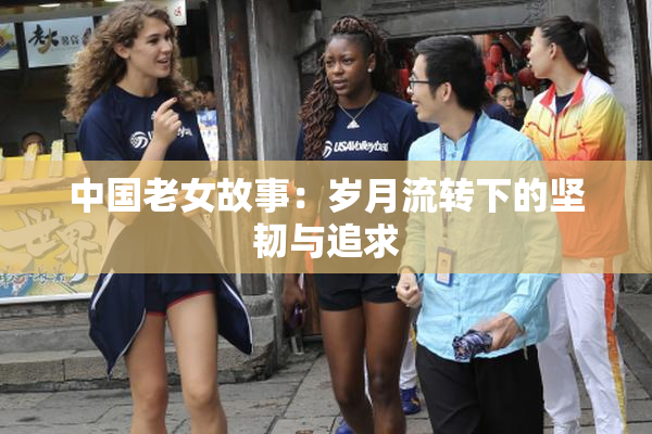中国老女故事：岁月流转下的坚韧与追求