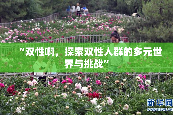 “双性啊，探索双性人群的多元世界与挑战”
