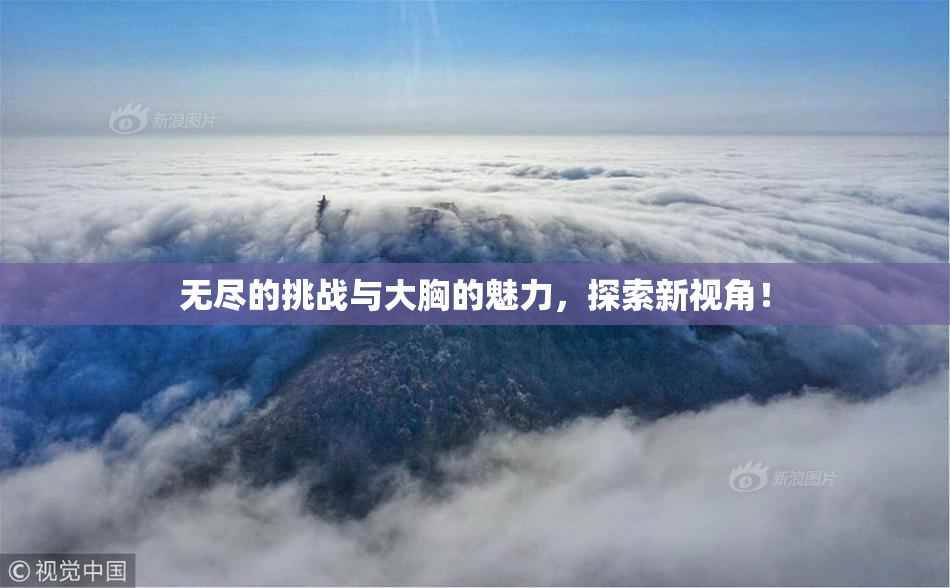 无尽的挑战与大胸的魅力，探索新视角！