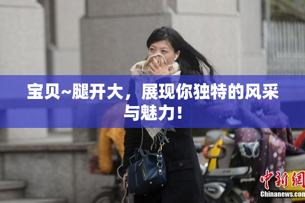 宝贝~腿开大，展现你独特的风采与魅力！
