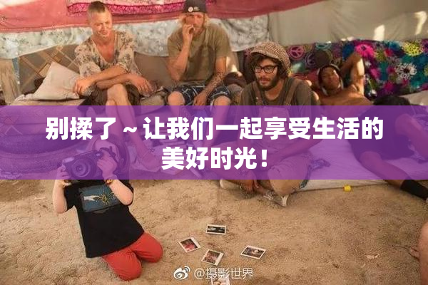 别揉了～让我们一起享受生活的美好时光！