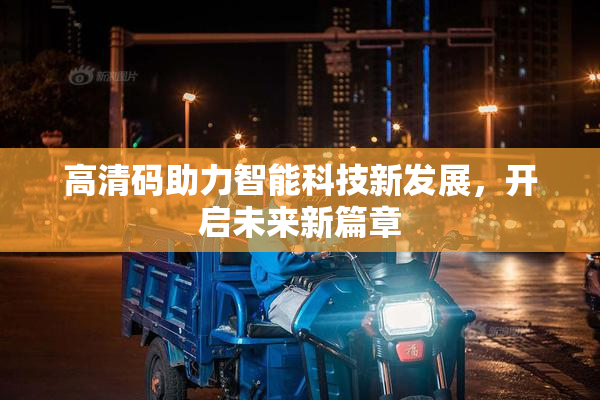 高清码助力智能科技新发展，开启未来新篇章
