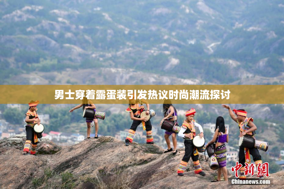男士穿着露蛋装引发热议时尚潮流探讨