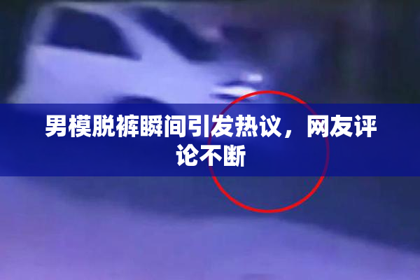 男模脱裤瞬间引发热议，网友评论不断