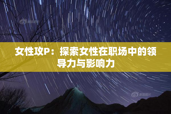 女性攻P：探索女性在职场中的领导力与影响力