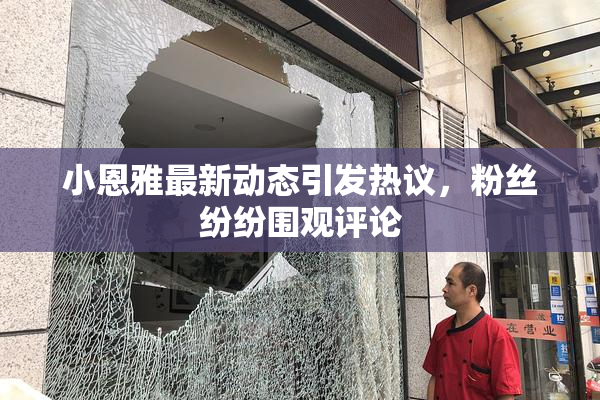 小恩雅最新动态引发热议，粉丝纷纷围观评论