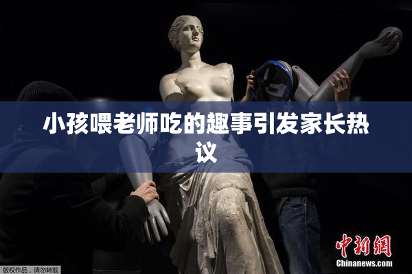 小孩喂老师吃的趣事引发家长热议
