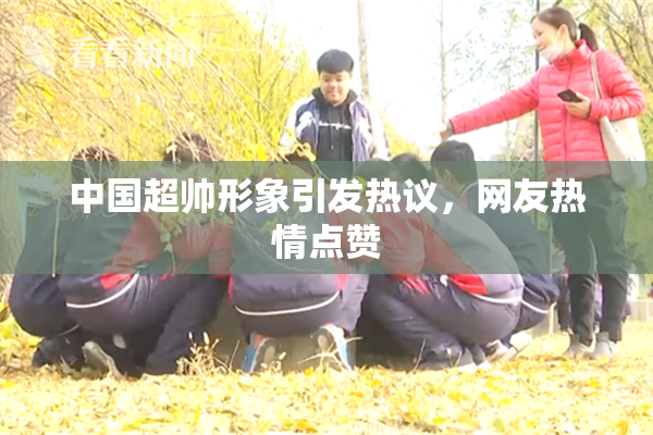 中国超帅形象引发热议，网友热情点赞