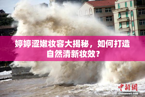 婷婷涩嫩妆容大揭秘，如何打造自然清新妆效？