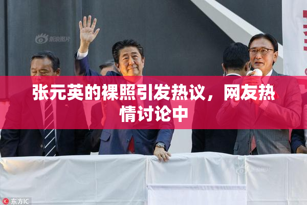 张元英的裸照引发热议，网友热情讨论中