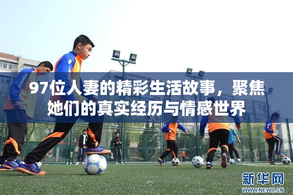 97位人妻的精彩生活故事，聚焦她们的真实经历与情感世界