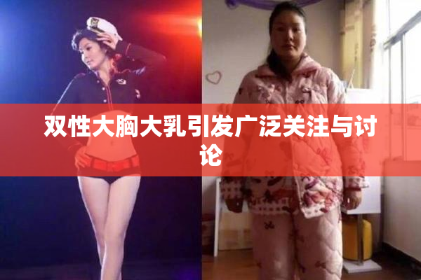 双性大胸大乳引发广泛关注与讨论