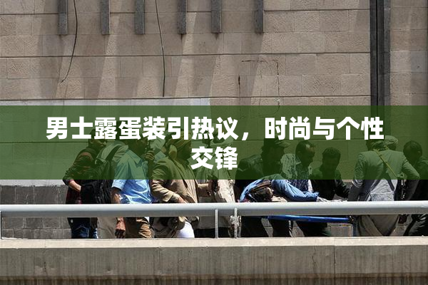 男士露蛋装引热议，时尚与个性交锋