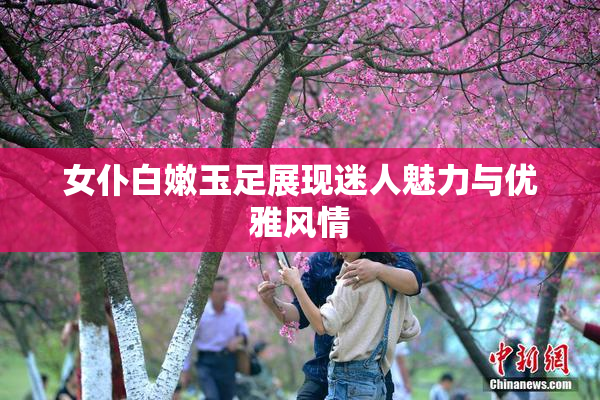 女仆白嫩玉足展现迷人魅力与优雅风情