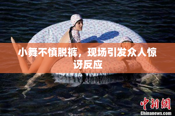 小舞不慎脱裤，现场引发众人惊讶反应