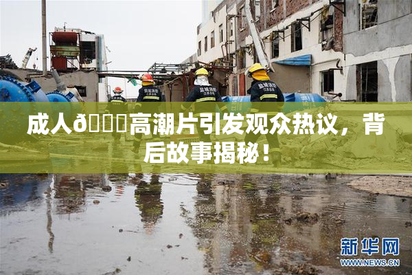 成人🔞高潮片引发观众热议，背后故事揭秘！