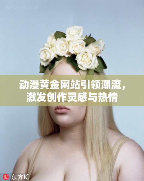 动漫黄金网站引领潮流，激发创作灵感与热情