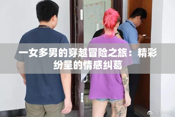 一女多男的穿越冒险之旅：精彩纷呈的情感纠葛