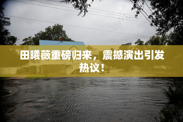 田曦薇重磅归来，震撼演出引发热议！
