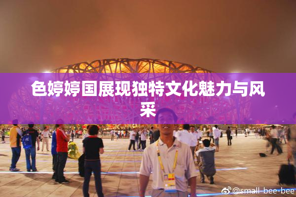 色婷婷国展现独特文化魅力与风采