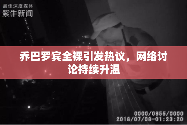 乔巴罗宾全裸引发热议，网络讨论持续升温