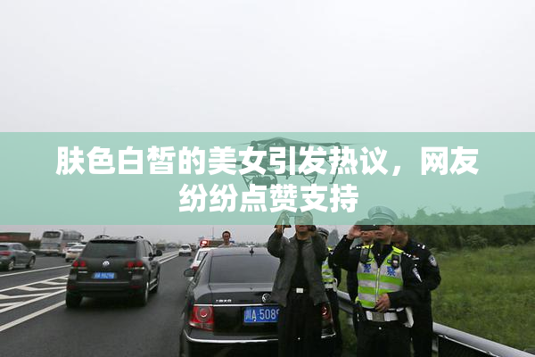 肤色白皙的美女引发热议，网友纷纷点赞支持